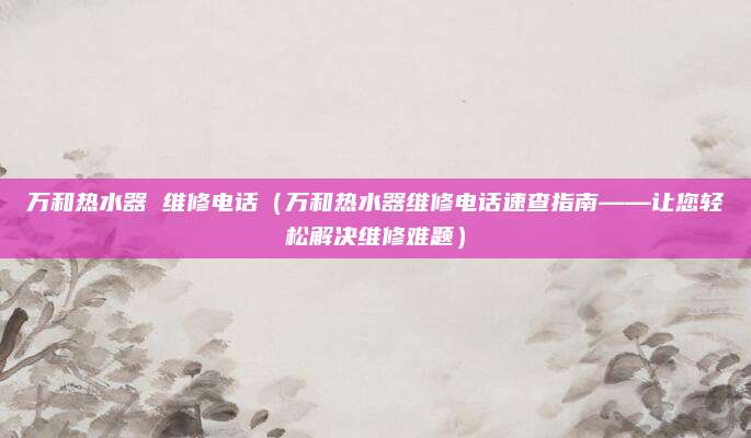 萬和熱水器 維修電話（萬和熱水器維修電話速查指南——讓您輕松解決維修難題）